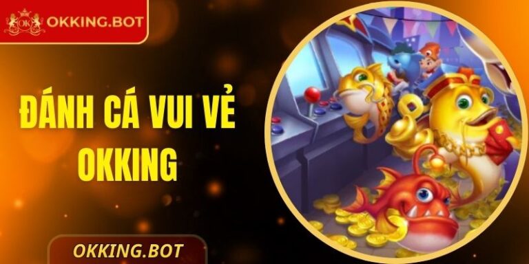 Đánh Cá Vui Vẻ OKKING Mang Đến Trải Nghiệm Đỉnh Cao