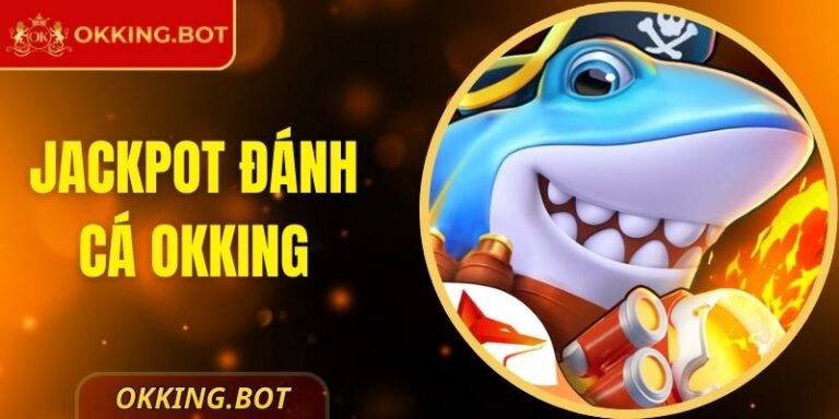 Jackpot Đánh Cá OKKING Với Cơ Hội Trúng Thưởng Lớn