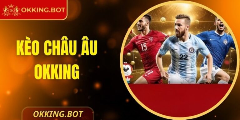 Kèo Châu Âu OKKING – Giải Thích Dễ Hiểu Cho Người Chơi