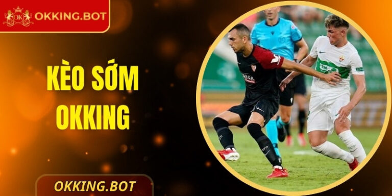 Kéo Sớm OKKING – Lợi Thế Chiến Lược Trước Giờ Bóng Lăn